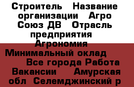 Строитель › Название организации ­ Агро-Союз ДВ › Отрасль предприятия ­ Агрономия › Минимальный оклад ­ 50 000 - Все города Работа » Вакансии   . Амурская обл.,Селемджинский р-н